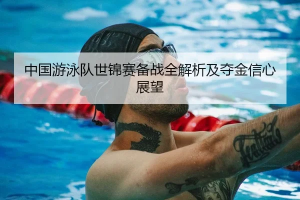 中国游泳队世锦赛备战全解析及夺金信心展望